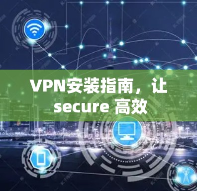VPN安装指南，让 secure 高效