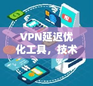 VPN延迟优化工具，技术与实践，提升网络体验的终极秘籍！