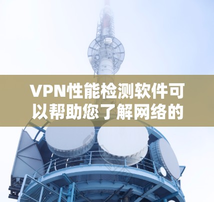 VPN性能检测软件可以帮助您了解网络的稳定性和带宽使用情况，这对于配置和监控VPN网络非常重要。以下是一些推荐的VPN性能检测软件，根据不同的需求和需求来选择
