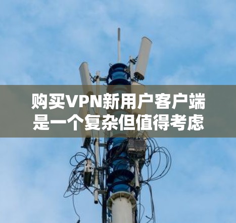 购买VPN新用户客户端是一个复杂但值得考虑的过程，以下是一步步的指南
