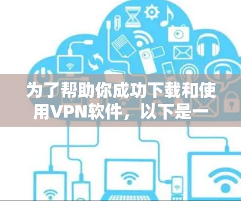 为了帮助你成功下载和使用VPN软件，以下是一个分步指南，涵盖所有必要的步骤和考虑因素