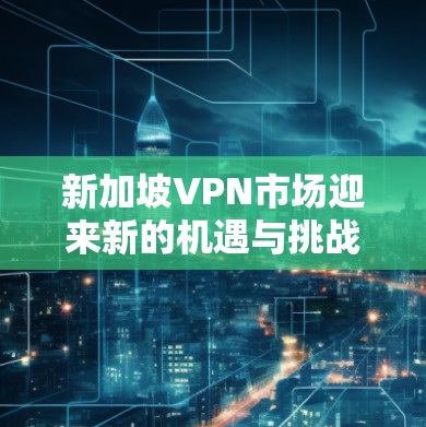 新加坡VPN市场迎来新的机遇与挑战