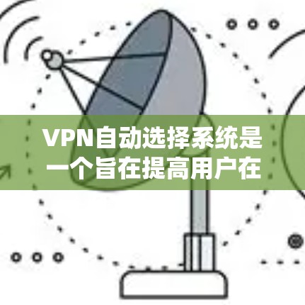 VPN自动选择系统是一个旨在提高用户在登录时选择适合自己的VPN服务的自动化机制。它通过综合多个因素，如IP地址、流量、地理位置和用户行为，推荐最适合的网络资源。以下是该系统的主要技术特点和实施方式