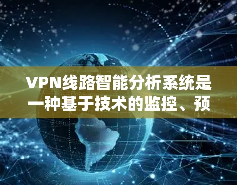 VPN线路智能分析系统是一种基于技术的监控、预警和管理工具，旨在通过分析VPN网络的健康状况、流量特征和潜在风险，提供实时的监控和优化服务。以下是该技术的详细介绍