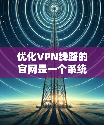 优化VPN线路的官网是一个系统工程，涉及多个方面的考虑和步骤。以下是逐步的优化建议
