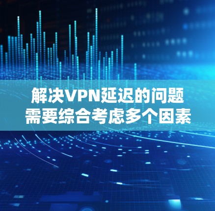 解决VPN延迟的问题需要综合考虑多个因素，包括服务器性能、网络状况、用户设置、协议优化以及时间限制等。以下是一些具体的步骤和建议