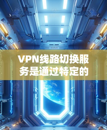 VPN线路切换服务是通过特定的技术手段，使用户能够切换到不同VPN提供商的网络。以下是关于这些服务的详细信息