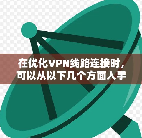 在优化VPN线路连接时，可以从以下几个方面入手，确保网络高效、稳定且安全