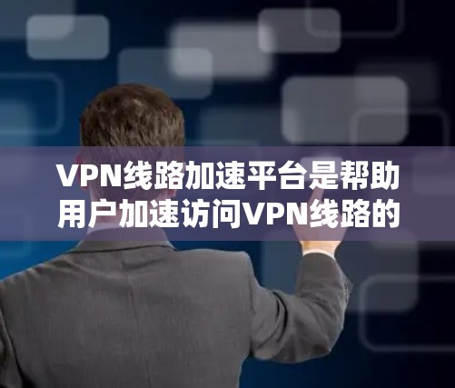 VPN线路加速平台是帮助用户加速访问VPN线路的软件或应用程序。以下是几种常见的VPN加速平台和它们的特点