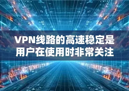 VPN线路的高速稳定是用户在使用时非常关注的点，它通常受到以下几个因素的影响