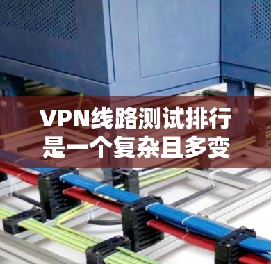 VPN线路测试排行是一个复杂且多变的话题，因不同的因素而变化。以下是一些综合考虑因素和推荐VPN列表，帮助您做出明智的选择
