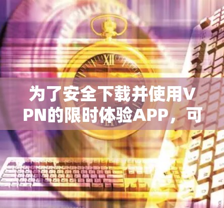 为了安全下载并使用VPN的限时体验APP，可以按照以下步骤操作