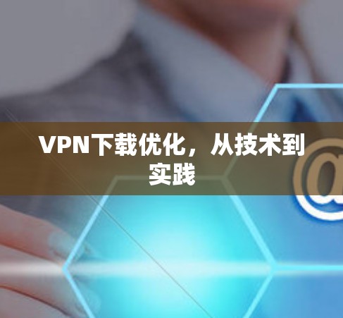VPN下载优化，从技术到实践