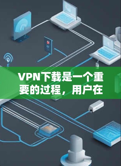 VPN下载是一个重要的过程，用户在下载内容前需要了解相关的FAQ以确保安全和顺利。以下是一些常见的问题及其解答，帮助您更好地理解和使用VPN