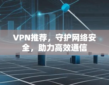 VPN推荐，守护网络安全，助力高效通信