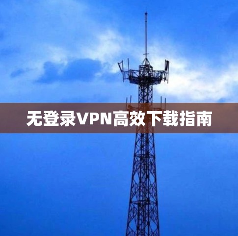 无登录VPN高效下载指南