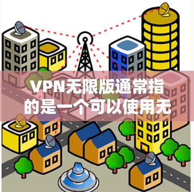 VPN无限版通常指的是一个可以使用无限IP和无限端口的VPN服务。以下是关于VPN无限版的一些关键信息