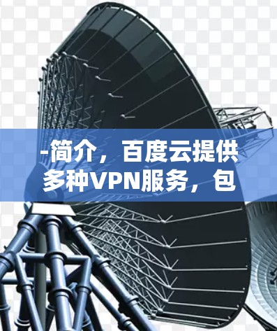 -简介，百度云提供多种VPN服务，包括云连接、云安全、云服务等，支持远程访问和在线连接