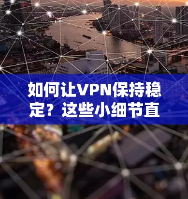 如何让VPN保持稳定？这些小细节直接影响你的体验