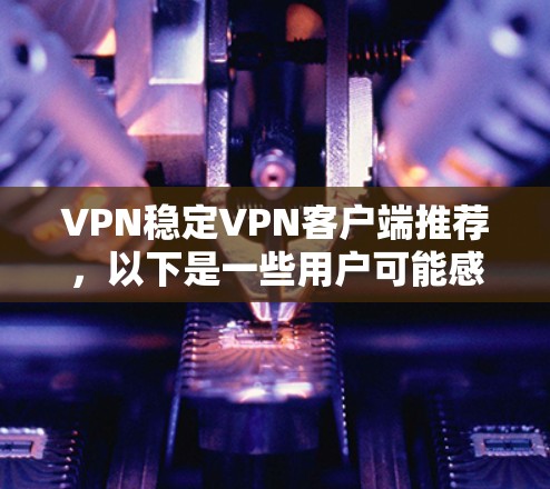 VPN稳定VPN客户端推荐，以下是一些用户可能感兴趣的选项，它们基于安全性、可靠性和易用性