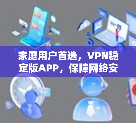 家庭用户首选，VPN稳定版APP，保障网络安全，助力家庭连接