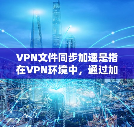 VPN文件同步加速是指在VPN环境中，通过加速工具或脚本来加速文件的下载或上传过程。以下是关于该功能的详细分析
