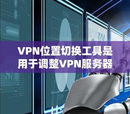 VPN位置切换工具是用于调整VPN服务器位置的网络服务，常见方式包括使用API调用工具、配置工具和在线服务器工具。以下是详细的步骤和信息