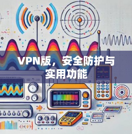 VPN版,安全防护与实用功能 VPN版,安全防护与实用功能
