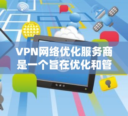VPN网络优化服务商是一个旨在优化和管理VPN网络环境的公司或个人。这些服务商通过提供各种技术支持和服务，确保用户能够安全、高效地使用VPN。以下是关于这些服务商的详细信息