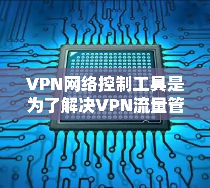 VPN网络控制工具是为了解决VPN流量管理问题而开发的软件,旨在帮助用户有效控制和管理他们的VPN流量。以下是该工具的主要功能和使用指南 VPN网络控制工具是为了解决VPN流量管理问题而开发的软件,旨在帮助用户有效控制和管理他们的VPN流量。以下是该工具的主要功能和使用指南