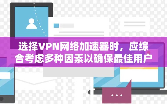 选择VPN网络加速器时,应综合考虑多种因素以确保最佳用户体验。以下是一个有条理的指南,帮助您做出明智的选择 选择VPN网络加速器时,应综合考虑多种因素以确保最佳用户体验。以下是一个有条理的指南,帮助您做出明智的选择