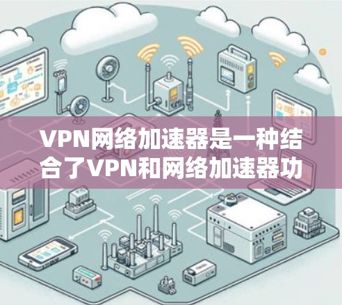 VPN网络加速器是一种结合了VPN和网络加速器功能的工具，旨在提供高速、安全的网络连接。以下是对VPN网络加速器的详细总结