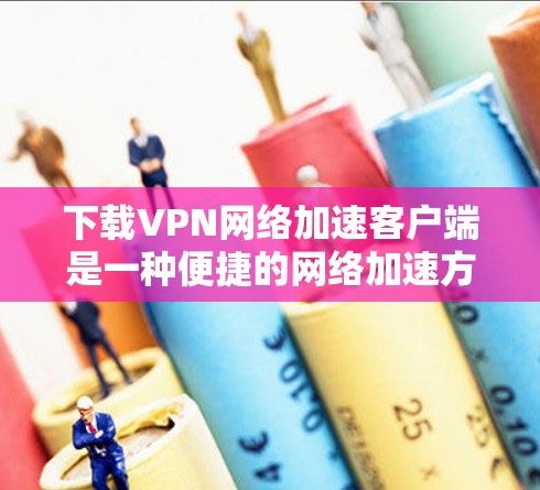 下载VPN网络加速客户端是一种便捷的网络加速方式，可以帮助用户在远距离访问网站时更快、更安全地完成任务。以下是一步步的指导，帮助你轻松完成下载和安装