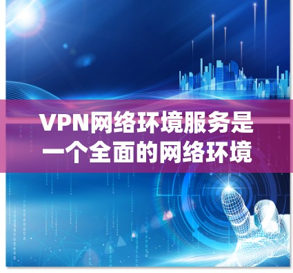 VPN网络环境服务是一个全面的网络环境管理系统，旨在为用户提供安全、高效、便捷的VPN访问体验。以下是该领域的关键组成部分