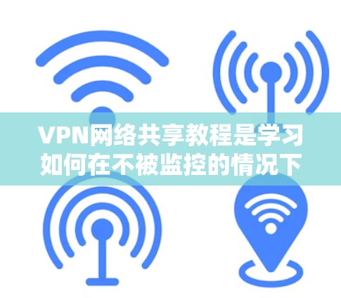 VPN网络共享教程是学习如何在不被监控的情况下连接到外部网络，获取安全信息的指南。以下是对该教程的详细总结和步骤说明