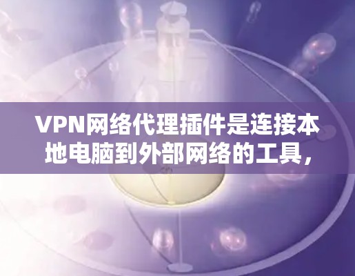 VPN网络代理插件是连接本地电脑到外部网络的工具，以下是详细的步骤和建议