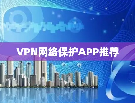 VPN网络保护APP推荐 VPN网络保护APP推荐