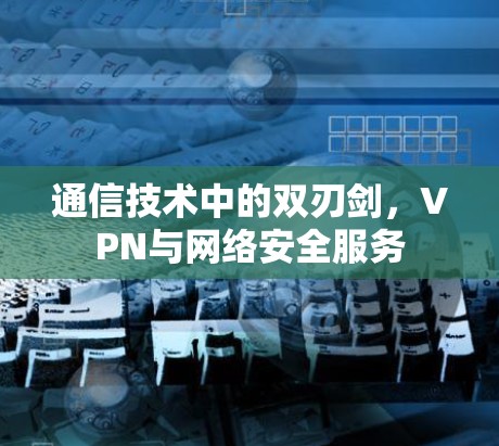 通信技术中的双刃剑,VPN与网络安全服务 通信技术中的双刃剑,VPN与网络安全服务