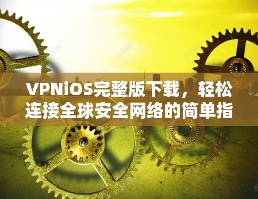 VPNiOS完整版下载,轻松连接全球安全网络的简单指南 VPNiOS完整版下载,轻松连接全球安全网络的简单指南