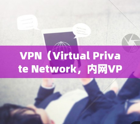 VPN(Virtual Private Network,内网VPN和外网VPN)是用于安全或便捷地连接内部和外部网络的软件。以下是关于VPN的系统性整理 VPN(Virtual Private Network,内网VPN和外网VPN)是用于安全或便捷地连接内部和外部网络的软件。以下是关于VPN的系统性整理