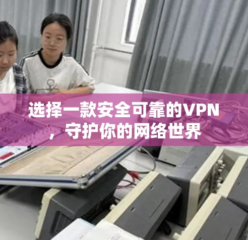 选择一款安全可靠的VPN,守护你的网络世界 选择一款安全可靠的VPN,守护你的网络世界