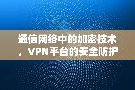 通信网络中的加密技术,VPN平台的安全防护与未来展望 通信网络中的加密技术,VPN平台的安全防护与未来展望