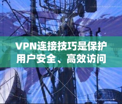 VPN连接技巧是保护用户安全、高效访问国外网站的重要方法。以下是系统的学习和总结 VPN连接技巧是保护用户安全、高效访问国外网站的重要方法。以下是系统的学习和总结