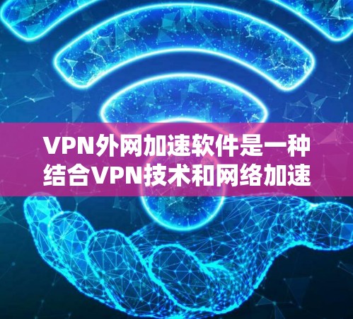 VPN外网加速软件是一种结合VPN技术和网络加速功能的工具,通常用于在不被监控或特定服务监控的情况下,高效地访问和下载网络资源。以下是对该主题的逐步解释和总结 VPN外网加速软件是一种结合VPN技术和网络加速功能的工具,通常用于在不被监控或特定服务监控的情况下,高效地访问和下载网络资源。以下是对该主题的逐步解释和总结
