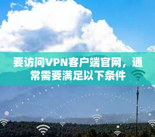 要访问VPN客户端官网,通常需要满足以下条件 要访问VPN客户端官网,通常需要满足以下条件