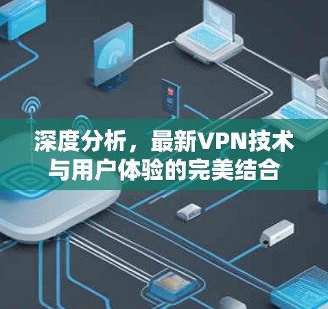 深度分析,最新VPN技术与用户体验的完美结合 深度分析,最新VPN技术与用户体验的完美结合