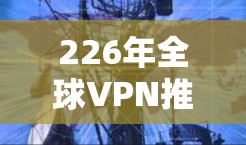 226年全球VPN推荐榜单,加密、经典、安全与安全 226年全球VPN推荐榜单,加密、经典、安全与安全