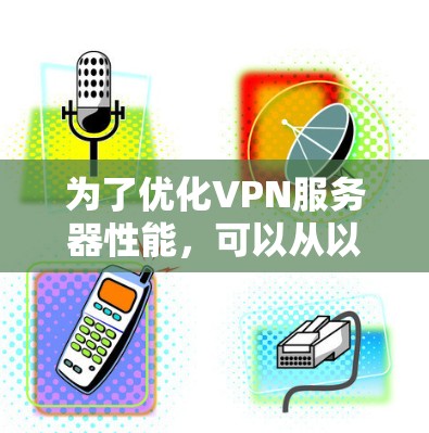 为了优化VPN服务器性能,可以从以下几个关键步骤进行改进 为了优化VPN服务器性能,可以从以下几个关键步骤进行改进