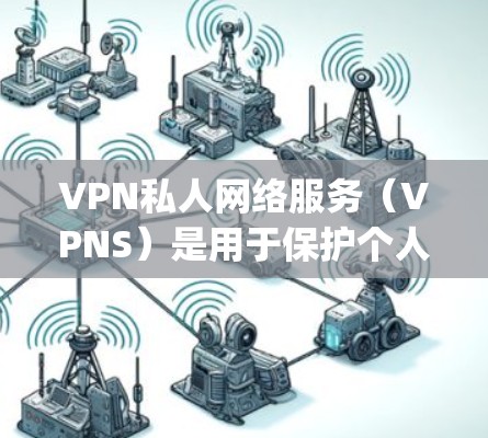 VPN私人网络服务（VPNS）是用于保护个人数据、控制流量和防止被 Tracking 的专业网络服务。以下是关于VPNS的一些详细信息