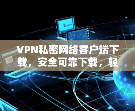 VPN私密网络客户端下载，安全可靠下载，轻松畅玩
